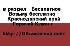  в раздел : Бесплатное » Возьму бесплатно . Краснодарский край,Горячий Ключ г.